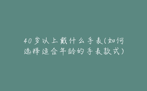 40岁以上戴什么手表(如何选择适合年龄的手表款式)