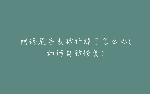 阿玛尼手表秒针掉了怎么办(如何自行修复)-亿表网 阿玛尼手表秒针掉了怎么办(如何自行修复)-亿表网