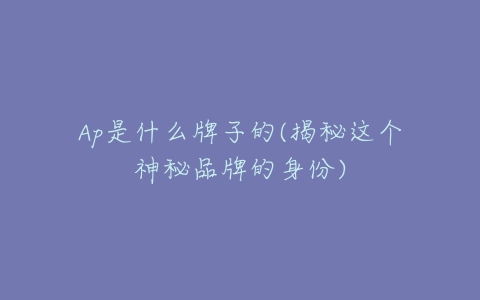 Ap是什么牌子的(揭秘这个神秘品牌的身份)