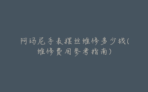 阿玛尼手表摆丝维修多少钱(维修费用参考指南)