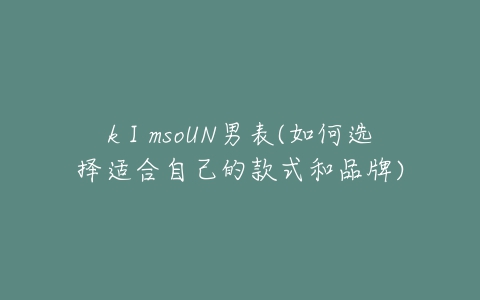kⅠmsoUN男表(如何选择适合自己的款式和品牌)-亿表网 kⅠmsoUN男表(如何选择适合自己的款式和品牌)-亿表网