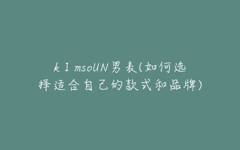 kⅠmsoUN男表(如何选择适合自己的款式和品牌)