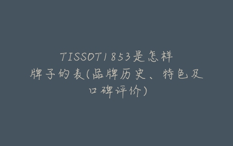 TISSOT1853是怎样牌子的表(品牌历史、特色及口碑评价)-亿表网
