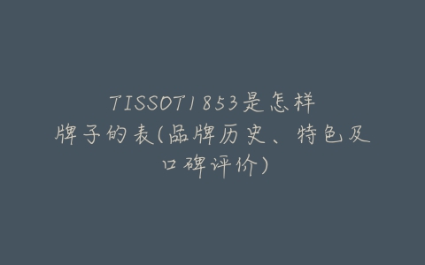 TISSOT1853是怎样牌子的表(品牌历史、特色及口碑评价)