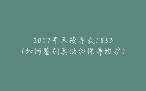 2007年天梭手表1853(如何鉴别真伪和保养维护)-亿表网 2007年天梭手表1853(如何鉴别真伪和保养维护)-亿表网