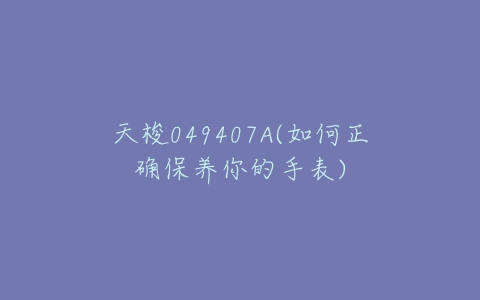 天梭049407A(如何正确保养你的手表)