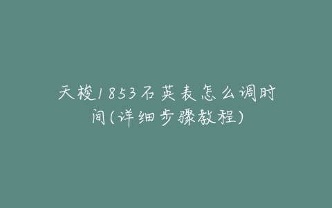 天梭1853石英表怎么调时间(详细步骤教程)-亿表网 天梭1853石英表怎么调时间(详细步骤教程)-亿表网