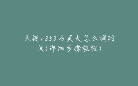 天梭1853石英表怎么调时间(详细步骤教程)