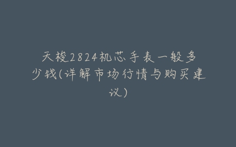 天梭2824机芯手表一般多少钱(详解市场行情与购买建议)-亿表网 天梭2824机芯手表一般多少钱(详解市场行情与购买建议)-亿表网
