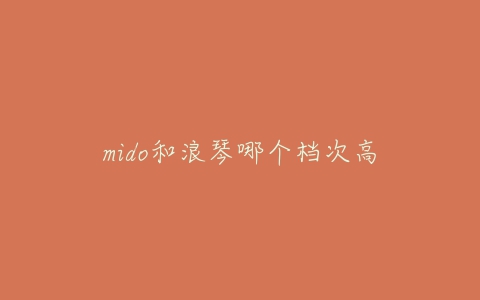 mido和浪琴哪个档次高-亿表网 mido和浪琴哪个档次高-亿表网