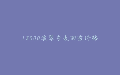 18000浪琴手表回收价格