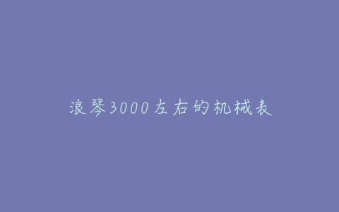 浪琴3000左右的机械表