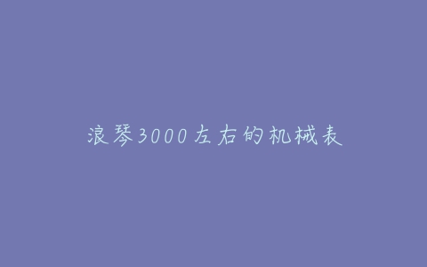 浪琴3000左右的机械表