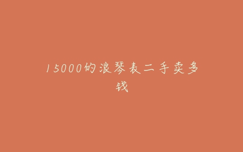 15000的浪琴表二手卖多钱