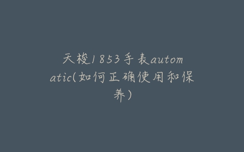 天梭1853手表automatic(如何正确使用和保养)