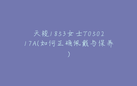 天梭1853女士T050217A(如何正确佩戴与保养)