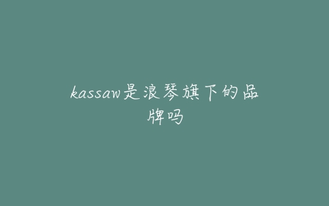 kassaw是浪琴旗下的品牌吗
