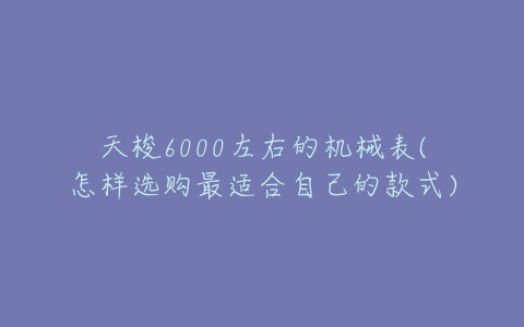 天梭6000左右的机械表(怎样选购最适合自己的款式)