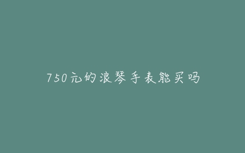 750元的浪琴手表能买吗