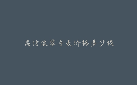 高仿浪琴手表价格多少钱