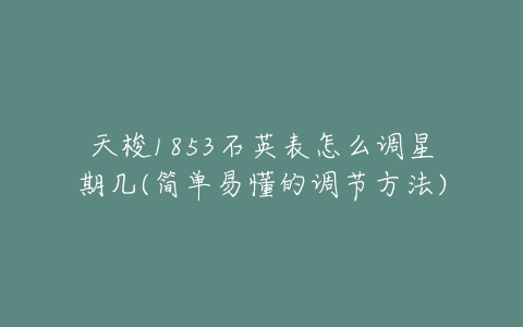 天梭1853石英表怎么调星期几(简单易懂的调节方法)