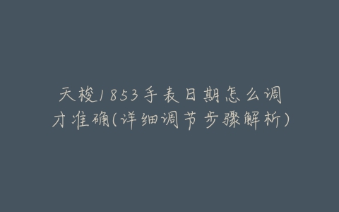 天梭1853手表日期怎么调才准确(详细调节步骤解析)