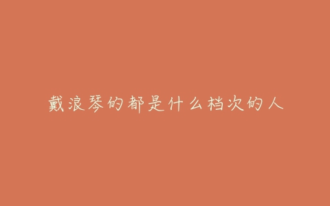 戴浪琴的都是什么档次的人