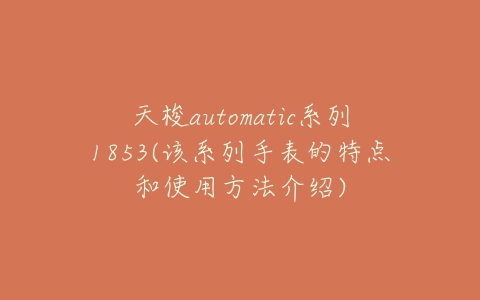 天梭automatic系列1853(该系列手表的特点和使用方法介绍)