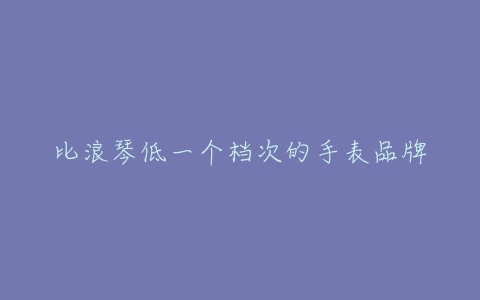 比浪琴低一个档次的手表品牌