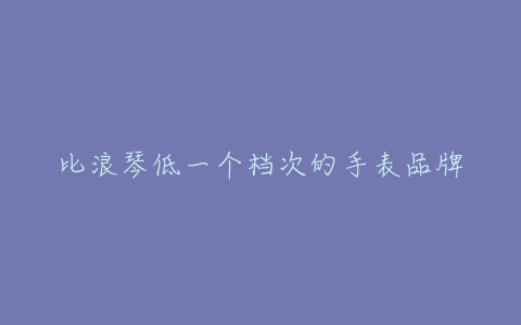 比浪琴低一个档次的手表品牌