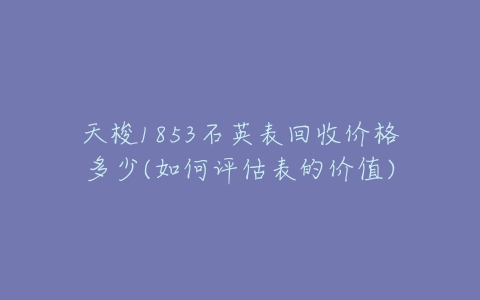 天梭1853石英表回收价格多少(如何评估表的价值)