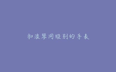 和浪琴同级别的手表