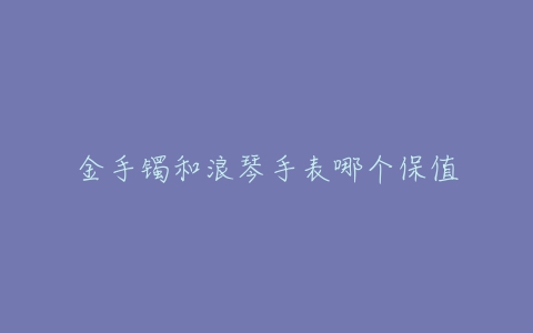 金手镯和浪琴手表哪个保值