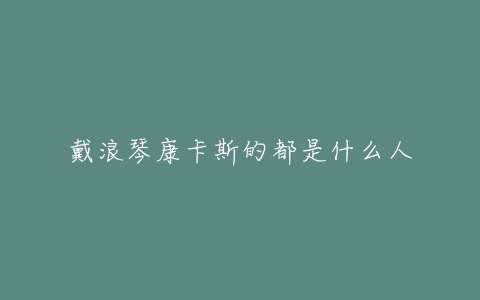 戴浪琴康卡斯的都是什么人