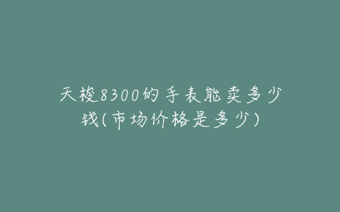 天梭8300的手表能卖多少钱(市场价格是多少)