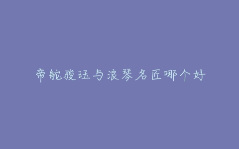 帝舵骏珏与浪琴名匠哪个好