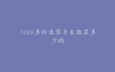 7000多的浪琴手表能卖多少钱