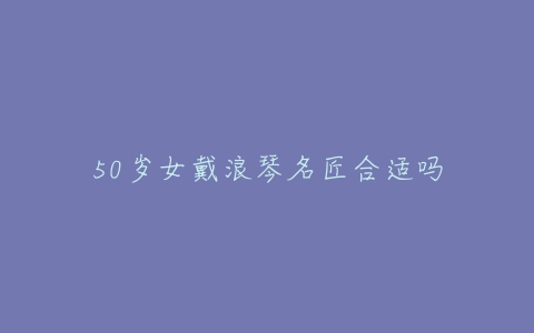 50岁女戴浪琴名匠合适吗