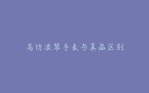 高仿浪琴手表与真品区别