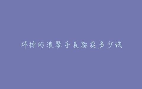 坏掉的浪琴手表能卖多少钱