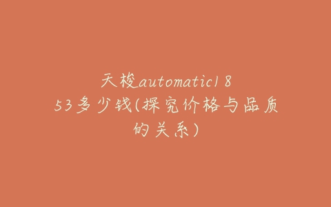 天梭automatic1853多少钱(探究价格与品质的关系)