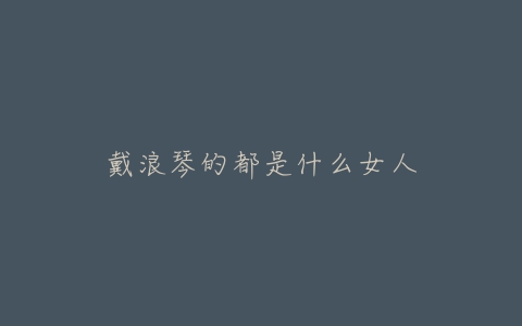 戴浪琴的都是什么女人
