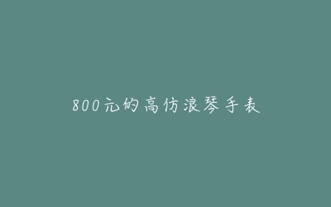 800元的高仿浪琴手表