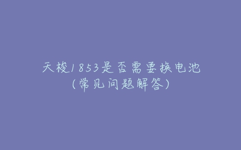 天梭1853是否需要换电池(常见问题解答)