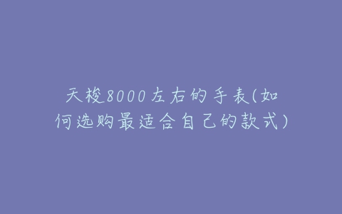 天梭8000左右的手表(如何选购最适合自己的款式)