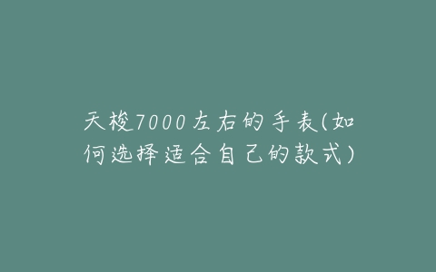 天梭7000左右的手表(如何选择适合自己的款式)