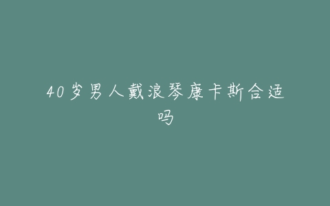 40岁男人戴浪琴康卡斯合适吗