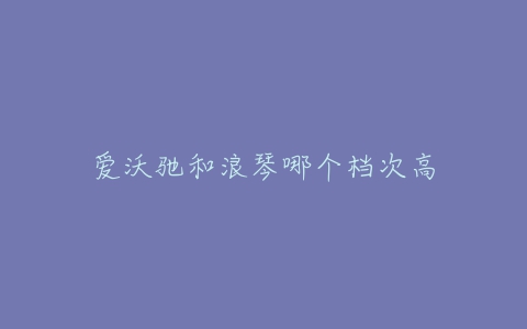 爱沃驰和浪琴哪个档次高