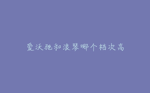 爱沃驰和浪琴哪个档次高