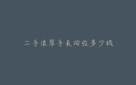 二手浪琴手表回收多少钱